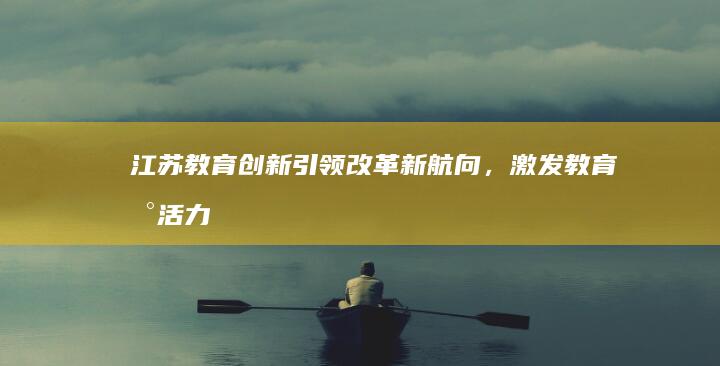 江苏教育创新：引领改革新航向，激发教育新活力